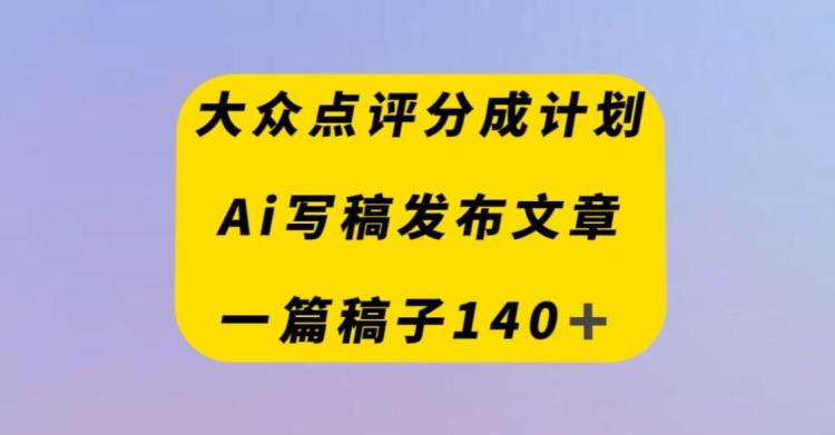 大众点评创作者分成计划，AI写稿发布文章，一篇文章收益140＋-翻身站