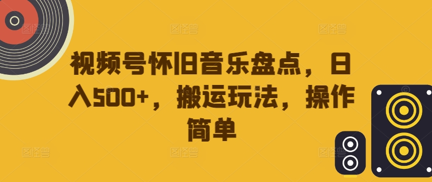 视频号怀旧音乐盘点，日入500+，搬运玩法，操作简单【揭秘】-翻身站
