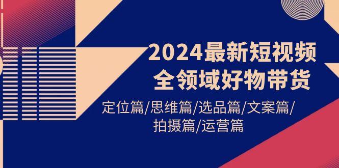 (9818期)2024最新短视频全领域好物带货 定位篇/思维篇/选品篇/文案篇/拍摄篇/运营篇-翻身站