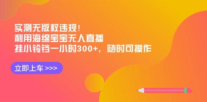实测无版权违规！利用海绵宝宝无人直播，挂小铃铛一小时300+，随时可操作-翻身站