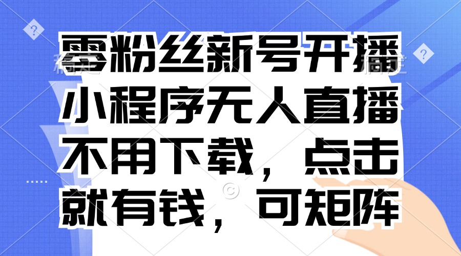 零粉丝新号开播 小程序无人直播，不用下载点击就有钱可矩阵-翻身站