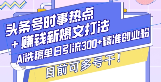 头条号时事热点+赚钱新爆文打法，Ai洗稿单日引流300+精准创业粉，目前可多号干【揭秘】-翻身站