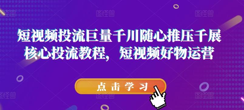 短视频投流巨量千川随心推压千展核心投流教程，短视频好物运营-翻身站