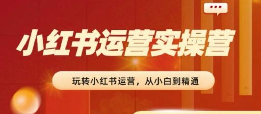 2024小红书运营实操营，​从入门到精通，完成从0~1~100-翻身站