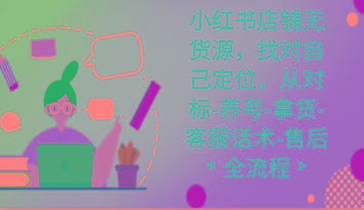 小红书店铺无货源课程，找对自己定位，从对标-养号-拿货-客服话术-售后全流程-翻身站