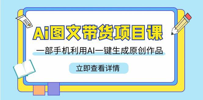 Ai图文带货项目课，一部手机利用AI一键生成原创作品(22节课)-翻身站