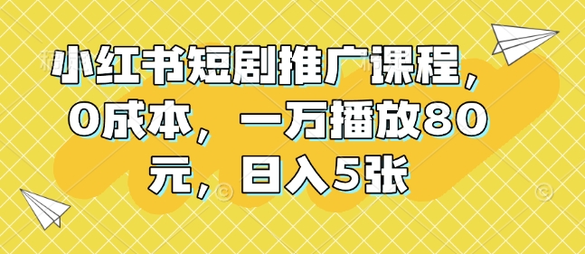 小红书短剧推广课程，0成本，一万播放80元，日入5张-翻身站