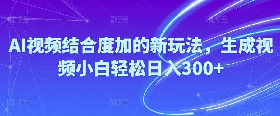 Ai视频结合度加的新玩法,生成视频小白轻松日入300+-翻身站