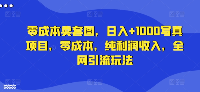零成本卖套图，日入+1000写真项目，零成本，纯利润收入，全网引流玩法-翻身站