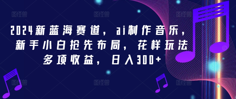 2024新蓝海赛道，ai制作音乐，新手小白抢先布局，花样玩法多项收益，日入300+【揭秘】-翻身站