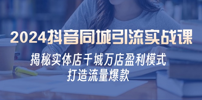 2024抖音同城引流实战课：揭秘实体店千城万店盈利模式，打造流量爆款-翻身站