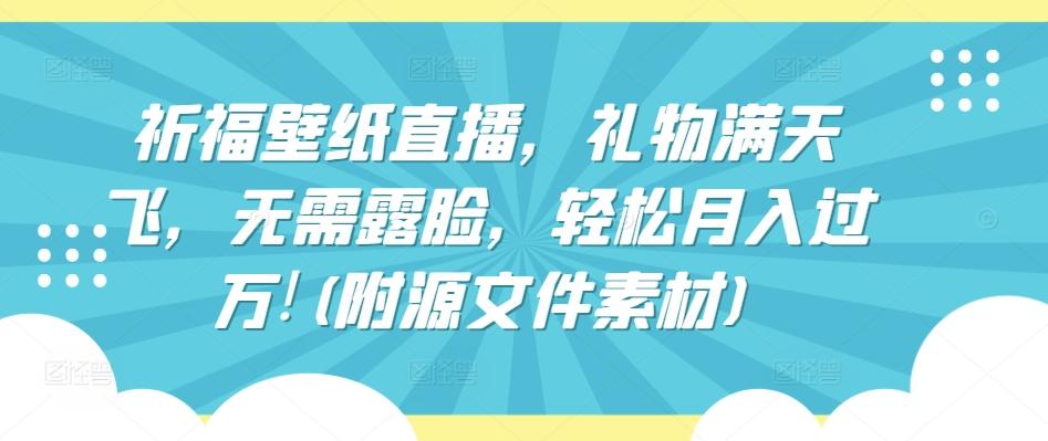 祈福壁纸直播，礼物满天飞，无需露脸，轻松月入过万!(附源文件素材)【揭秘】-翻身站