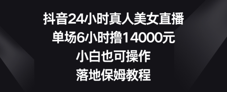 抖音24小时真人美女直播，单场6小时撸14000元，小白也可操作，落地保姆教程【揭秘】-翻身站