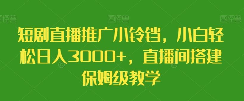 短剧直播推广小铃铛，小白轻松日入3000+，直播间搭建保姆级教学-翻身站