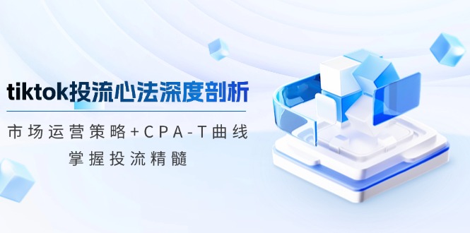 tiktok投流心法深度剖析：市场运营策略+CPA-T曲线，掌握投流精髓-翻身站