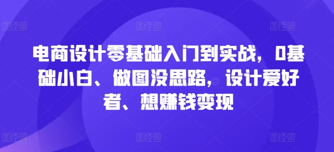电商设计零基础入门到实战，0基础小白、做图没思路，设计爱好者、想赚钱变现-翻身站