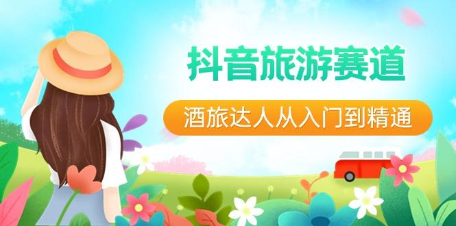 抖音旅游赛道酒旅达人从入门到精通：直播+短视频+旅游 未来5年风口-翻身站