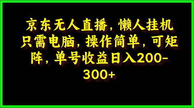 (9973期)京东无人直播，电脑挂机，操作简单，懒人专属，可矩阵操作 单号日入200-300-翻身站
