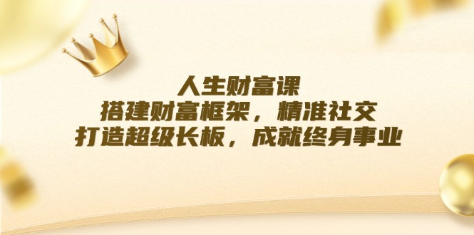 人生财富课：搭建财富框架，精准社交，打造超级长板，成就终身事业-翻身站