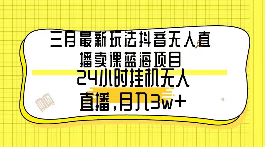 三月最新玩法抖音无人直播卖课蓝海项目，24小时无人直播，月入3w+-翻身站