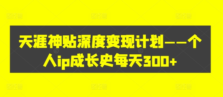 天涯神贴深度变现计划——个人ip成长史每天300+【揭秘】-翻身站