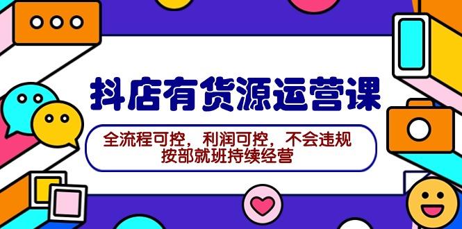 (9702期)2024抖店有货源运营课：全流程可控，利润可控，不会违规，按部就班持续经营-翻身站