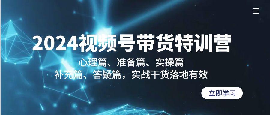 2024视频号带货特训营：心理篇、准备篇、实操篇、补充篇、答疑篇，实战…-翻身站