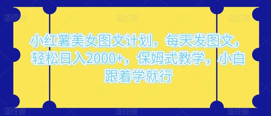 小红薯美女图文计划，每天发图文，轻松日入2000+，保姆式教学，小白跟着学就行-翻身站