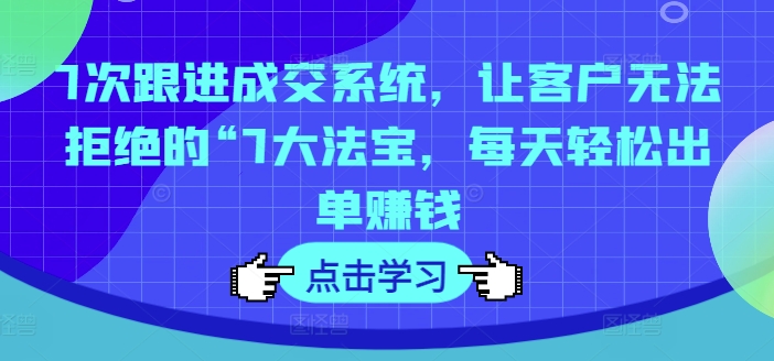 7次跟进成交系统，让客户无法拒绝的“7大法宝，每天轻松出单赚钱-翻身站