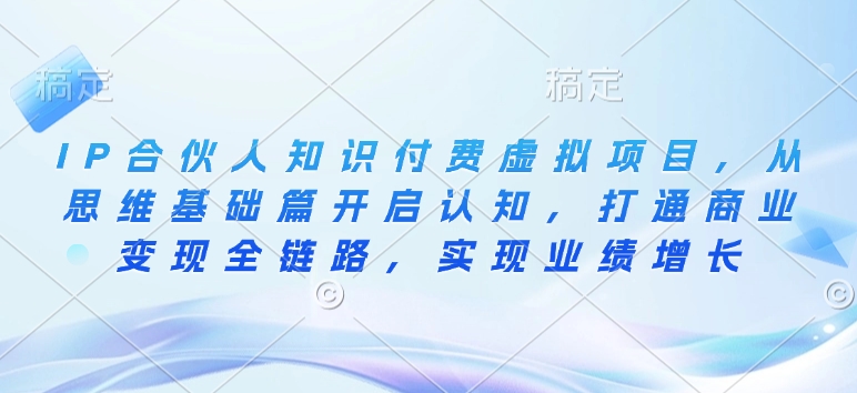 IP合伙人知识付费虚拟项目，从思维基础篇开启认知，打通商业变现全链路，实现业绩增长-翻身站