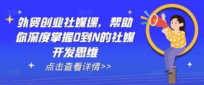 外贸创业社媒课，帮助你深度掌握0到N的社媒开发思维-翻身站