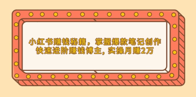 小红书赚钱秘籍，掌握爆款笔记创作，快速进阶赚钱博主, 实操月赚2万-翻身站