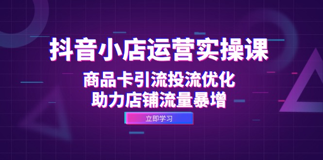抖音小店运营实操课：商品卡引流投流优化，助力店铺流量暴增-翻身站