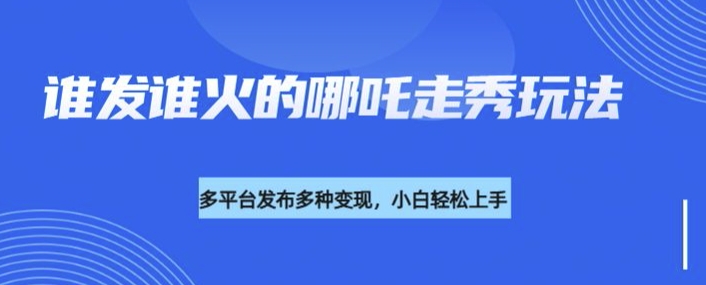 利用deepseek制作谁发谁火的哪吒2人物走秀视频，多平台发布多种变现-翻身站