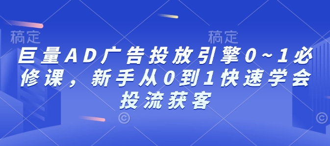 巨量AD广告投放引擎0~1必修课，新手从0到1快速学会投流获客-翻身站
