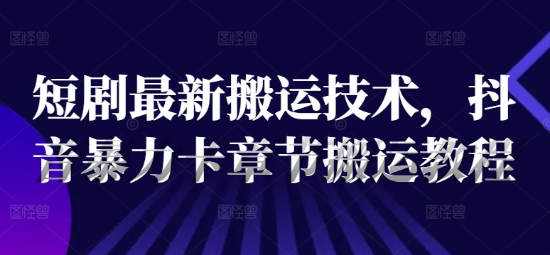 短剧最新搬运技术，抖音暴力卡章节搬运教程-翻身站