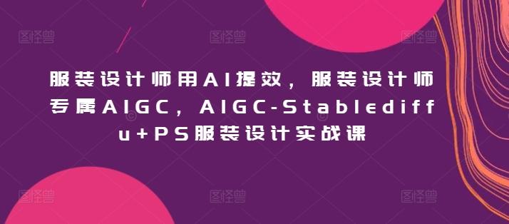 服装设计师用AI提效，服装设计师专属AIGC，AIGC-Stablediffu+PS服装设计实战课-翻身站