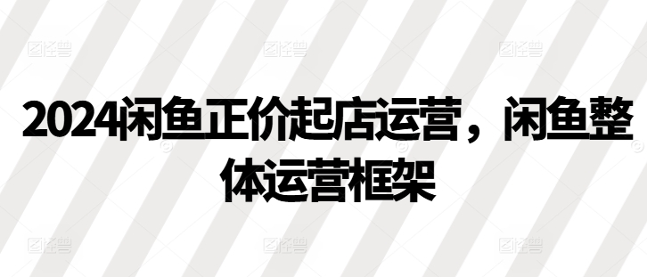 2024闲鱼正价起店运营，闲鱼整体运营框架-翻身站