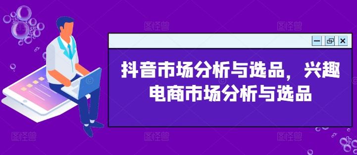 抖音市场分析与选品，兴趣电商市场分析与选品-翻身站