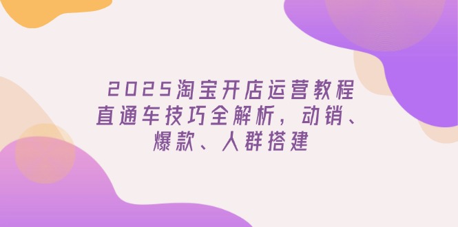 2025淘宝开店运营教程更新，直通车技巧全解析，动销、爆款、人群搭建-翻身站