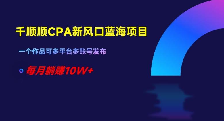 千顺顺CPA新风口蓝海项目，一个作品可多平台多账号发布，每月躺赚10W+【揭秘】-翻身站