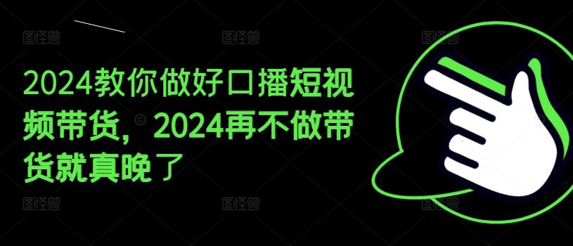 2024教你做好口播短视频带货，2024再不做带货就真晚了-翻身站