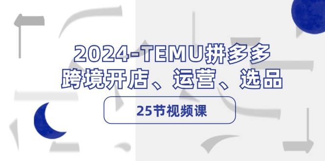 2024-TEMU拼多多·跨境开店、运营、选品(25节视频课-翻身站