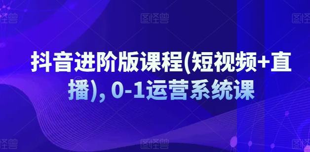 抖音进阶版课程(短视频+直播), 0-1运营系统课-翻身站