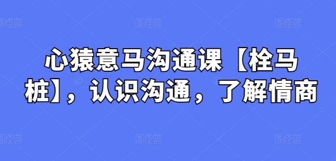 心猿意马沟通课【栓马桩】，认识沟通，了解情商-翻身站