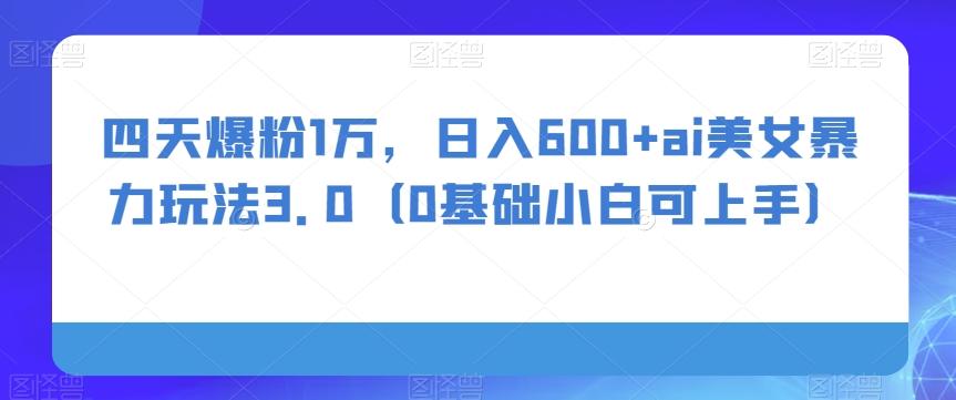四天爆粉1万，日入600+ai美女暴力玩法3.0（0基础小白可上手）-翻身站