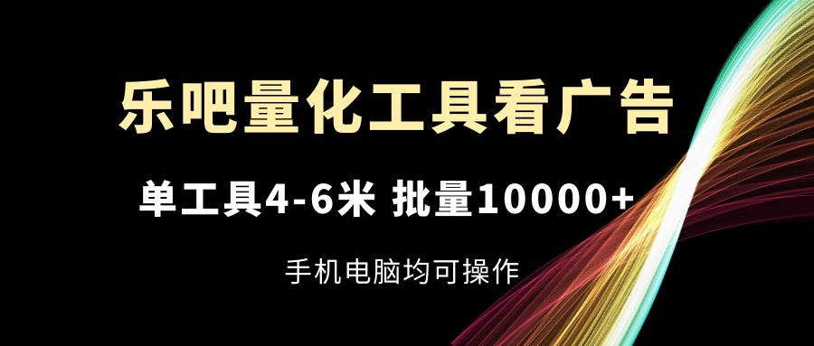 乐吧量化工具看广告，单工具4-6米，批量10000+，手机电脑均可操作-翻身站