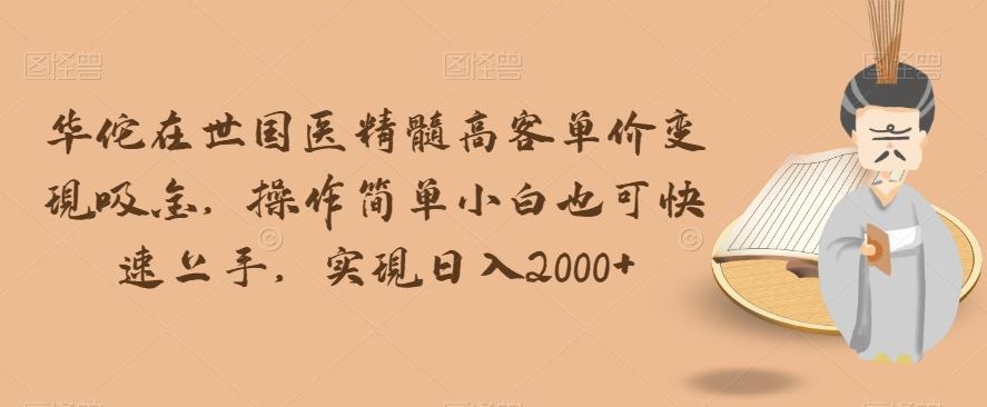 华佗在世国医精髓高客单价变现吸金，操作简单小白也可快速上手，实现日入2000+【揭秘】-翻身站