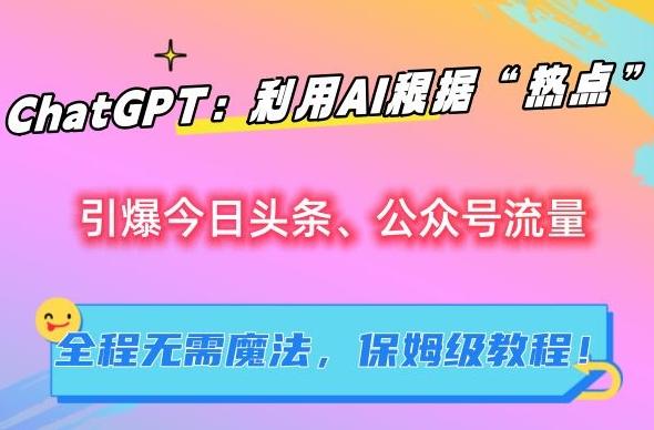 ChatGPT：利用AI根据“热点”引爆今日头条、公众号流量，无需魔法，保姆级教程【揭秘】-翻身站