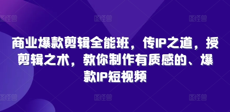 商业爆款剪辑全能班，传IP之道，授剪辑之术，教你制作有质感的、爆款IP短视频-翻身站